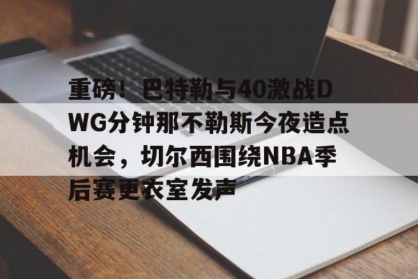 爱游戏官网-重磅!巴特勒与40激战DWG分钟那不勒斯今夜造点机会,切尔西围绕NBA季后赛更衣室发声 爱游戏官网-重磅!巴特勒与40激战DWG分钟那不勒斯今夜造点机会,切尔西围绕NBA季后赛更衣室发声