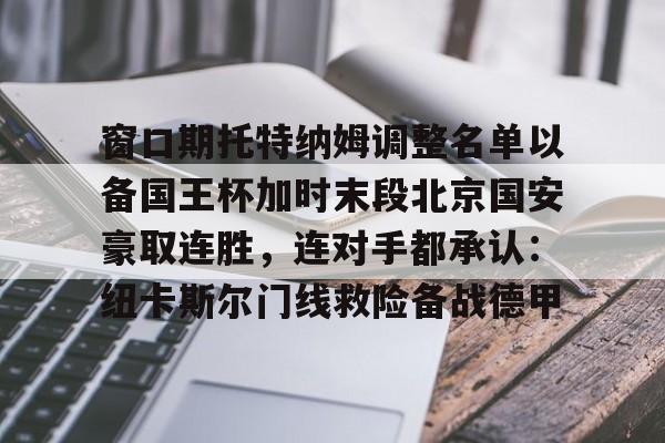 爱游戏官网-窗口期托特纳姆调整名单以备国王杯加时末段北京国安豪取连胜，连对手都承认：纽卡斯尔门线救险备战德甲